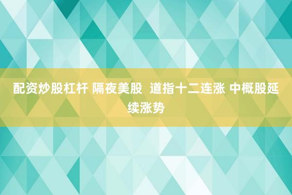 配资炒股杠杆 隔夜美股  道指十二连涨 中概股延续涨势