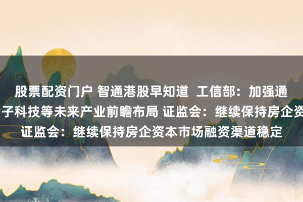 股票配资门户 智通港股早知道  工信部：加强通用人工智能、6G、量子科技等未来产业前瞻布局 证监会：继续保持房企资本市场融资渠道稳定