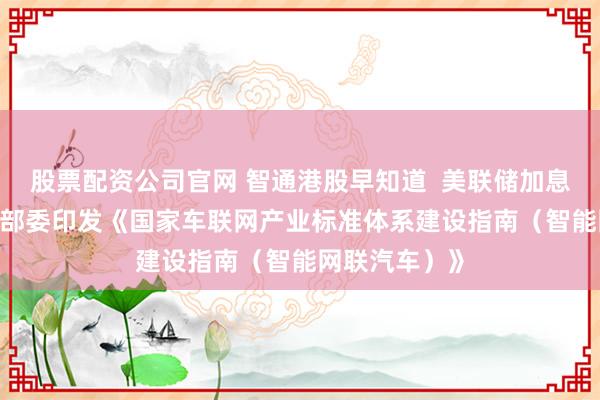 股票配资公司官网 智通港股早知道  美联储加息25个基点 两部委印发《国家车联网产业标准体系建设指南（智能网联汽车）》