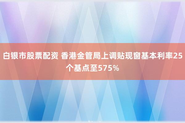 白银市股票配资 香港金管局上调贴现窗基本利率25个基点至575%