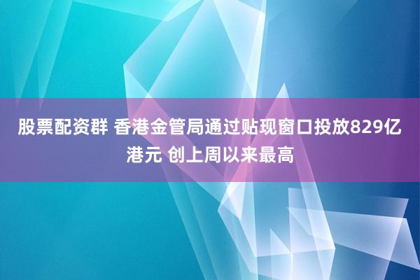 股票配资群 香港金管局通过贴现窗口投放829亿港元 创上周以来最高