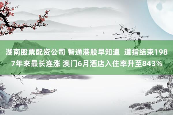 湖南股票配资公司 智通港股早知道  道指结束1987年来最长连涨 澳门6月酒店入住率升至843%