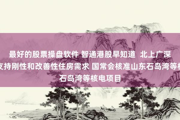 最好的股票操盘软件 智通港股早知道  北上广深齐发声支持刚性和改善性住房需求 国常会核准山东石岛湾等核电项目