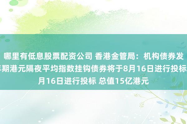 哪里有低息股票配资公司 香港金管局：机构债券发行计划下之1年期港元隔夜平均指数挂钩债券将于8月16日进行投标 总值15亿港元