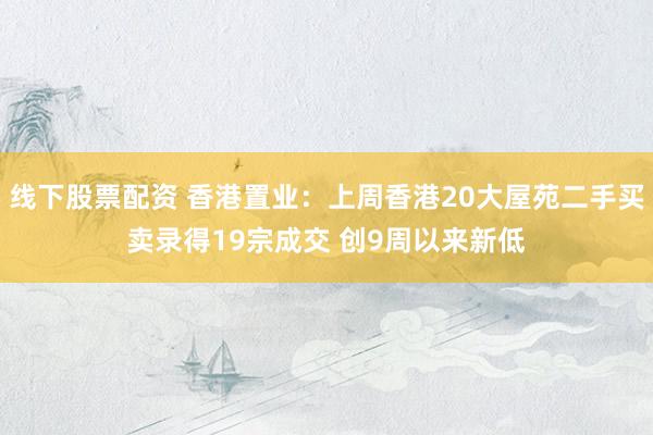 线下股票配资 香港置业：上周香港20大屋苑二手买卖录得19宗成交 创9周以来新低