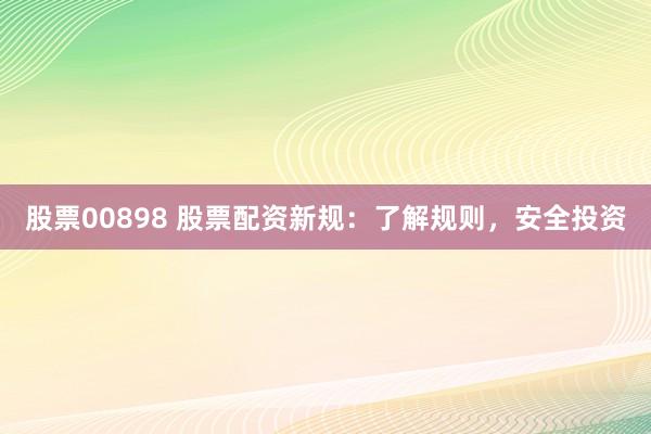 股票00898 股票配资新规：了解规则，安全投资