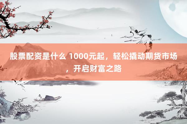 股票配资是什么 1000元起，轻松撬动期货市场，开启财富之路