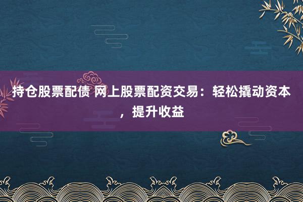 持仓股票配债 网上股票配资交易：轻松撬动资本，提升收益