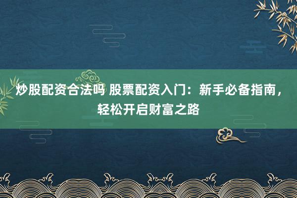 炒股配资合法吗 股票配资入门：新手必备指南，轻松开启财富之路