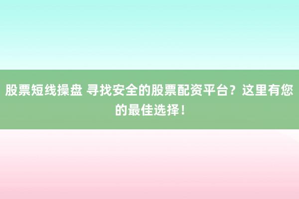 股票短线操盘 寻找安全的股票配资平台？这里有您的最佳选择！