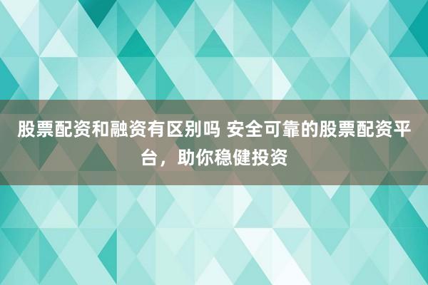 股票配资和融资有区别吗 安全可靠的股票配资平台，助你稳健投资