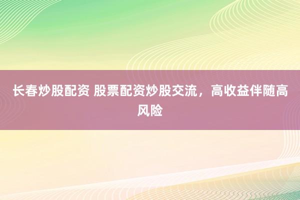 长春炒股配资 股票配资炒股交流，高收益伴随高风险