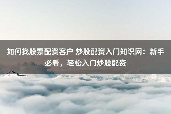 如何找股票配资客户 炒股配资入门知识网：新手必看，轻松入门炒股配资