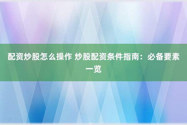 配资炒股怎么操作 炒股配资条件指南：必备要素一览