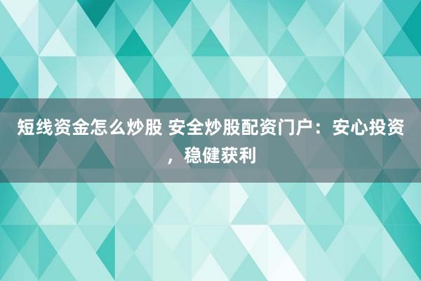 短线资金怎么炒股 安全炒股配资门户：安心投资，稳健获利