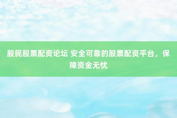 股民股票配资论坛 安全可靠的股票配资平台，保障资金无忧