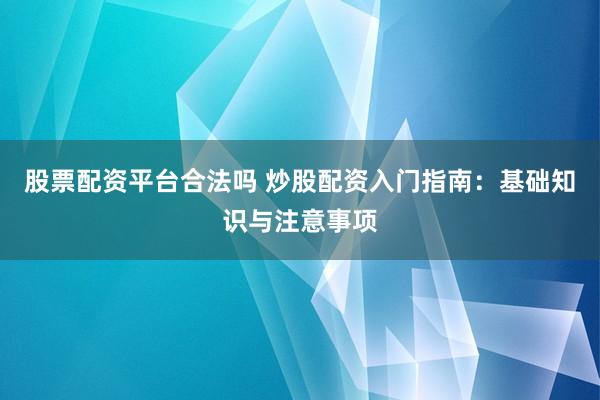 股票配资平台合法吗 炒股配资入门指南：基础知识与注意事项