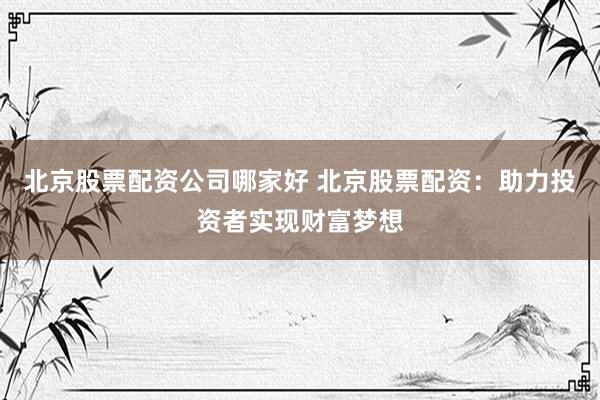 北京股票配资公司哪家好 北京股票配资：助力投资者实现财富梦想