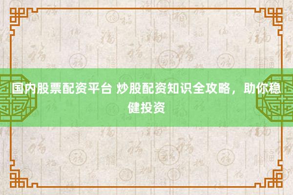 国内股票配资平台 炒股配资知识全攻略，助你稳健投资