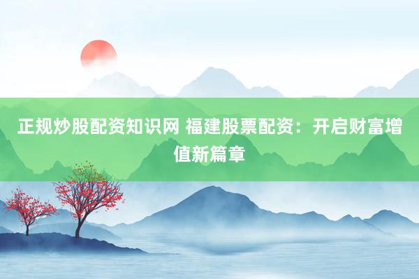 正规炒股配资知识网 福建股票配资：开启财富增值新篇章