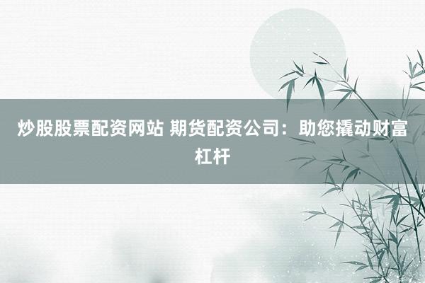 炒股股票配资网站 期货配资公司：助您撬动财富杠杆