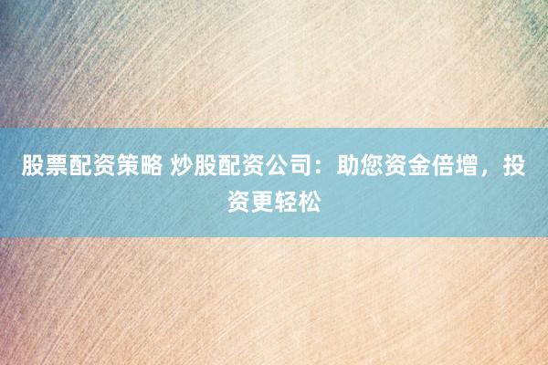 股票配资策略 炒股配资公司：助您资金倍增，投资更轻松