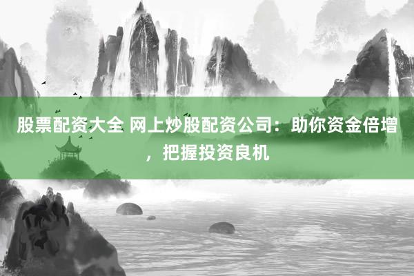 股票配资大全 网上炒股配资公司：助你资金倍增，把握投资良机