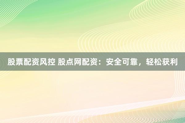 股票配资风控 股点网配资：安全可靠，轻松获利