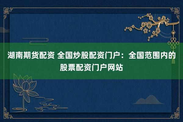 湖南期货配资 全国炒股配资门户：全国范围内的股票配资门户网站