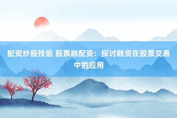 配资炒股技能 股票融配资：探讨融资在股票交易中的应用