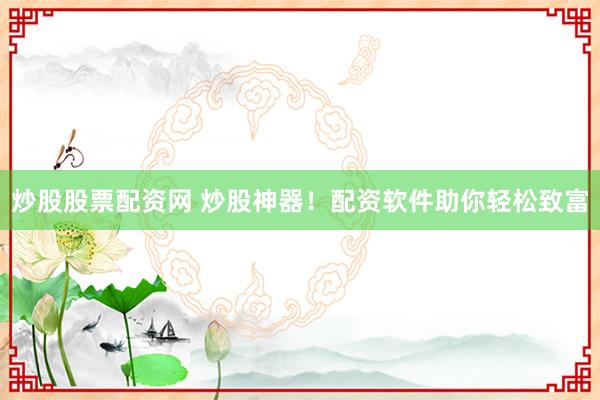 炒股股票配资网 炒股神器！配资软件助你轻松致富