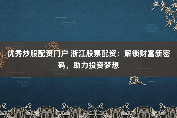 优秀炒股配资门户 浙江股票配资：解锁财富新密码，助力投资梦想