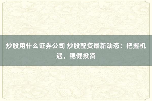 炒股用什么证券公司 炒股配资最新动态：把握机遇，稳健投资