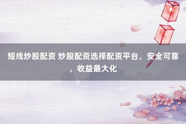 短线炒股配资 炒股配资选择配资平台，安全可靠，收益最大化
