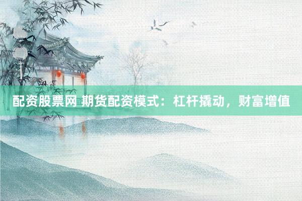 配资股票网 期货配资模式：杠杆撬动，财富增值