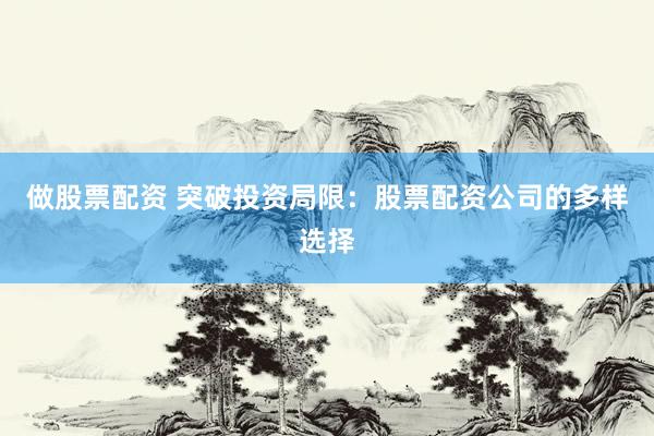 做股票配资 突破投资局限：股票配资公司的多样选择