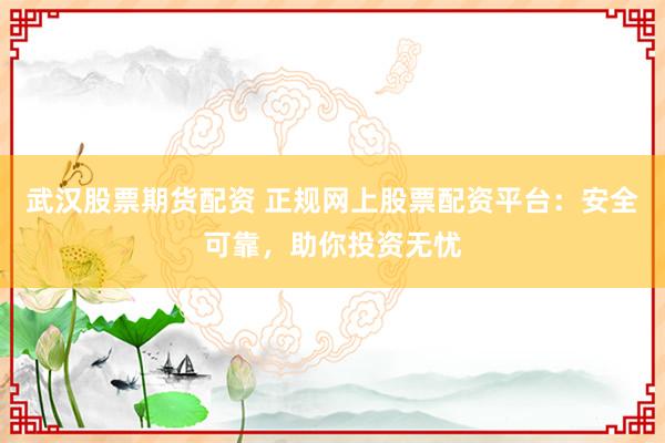 武汉股票期货配资 正规网上股票配资平台：安全可靠，助你投资无忧