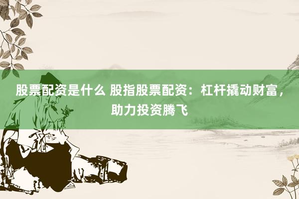 股票配资是什么 股指股票配资：杠杆撬动财富，助力投资腾飞