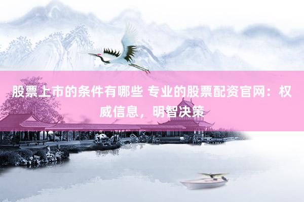 股票上市的条件有哪些 专业的股票配资官网：权威信息，明智决策