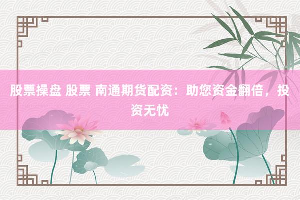 股票操盘 股票 南通期货配资：助您资金翻倍，投资无忧