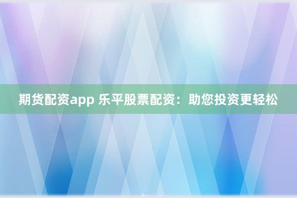 期货配资app 乐平股票配资：助您投资更轻松