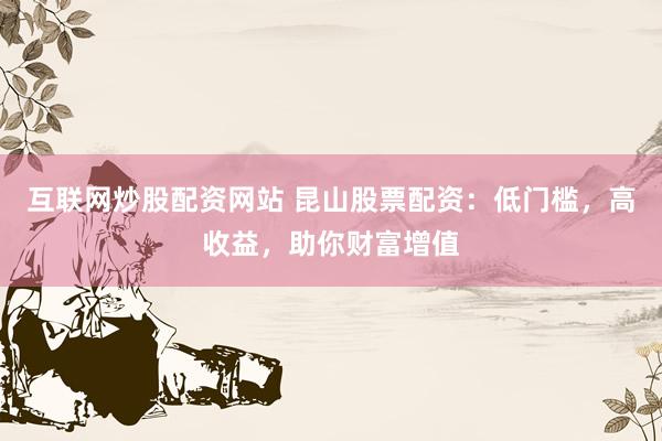 互联网炒股配资网站 昆山股票配资：低门槛，高收益，助你财富增值