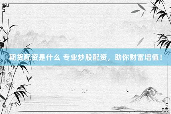 期货配资是什么 专业炒股配资，助你财富增值！
