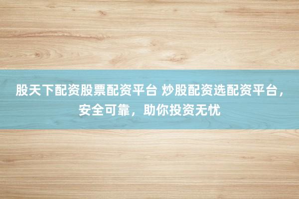 股天下配资股票配资平台 炒股配资选配资平台，安全可靠，助你投资无忧