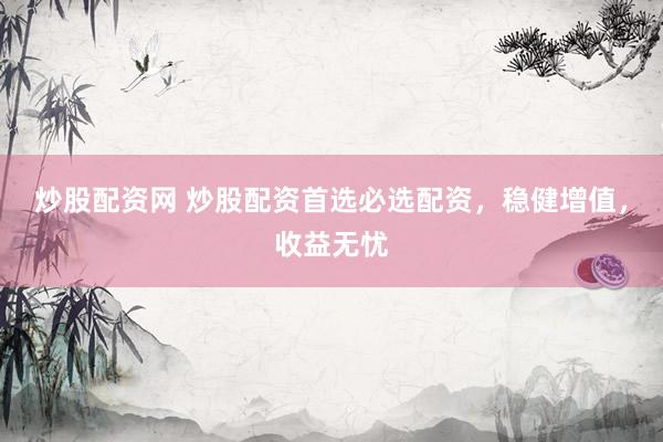 炒股配资网 炒股配资首选必选配资，稳健增值，收益无忧