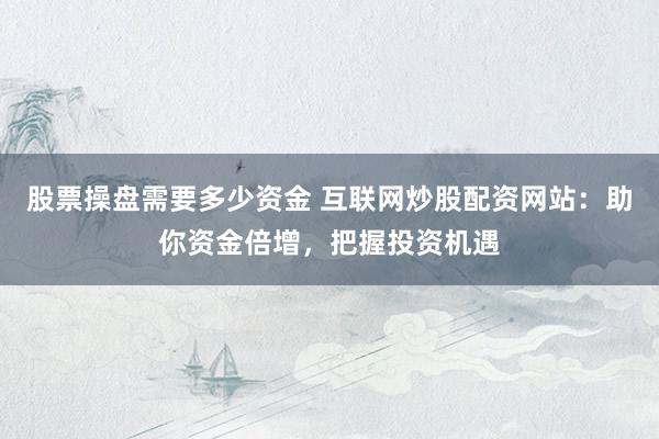 股票操盘需要多少资金 互联网炒股配资网站：助你资金倍增，把握投资机遇
