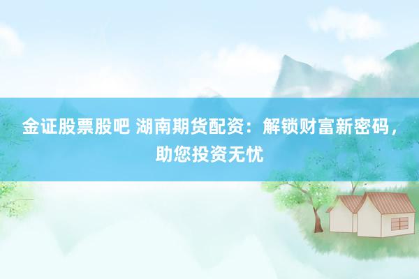 金证股票股吧 湖南期货配资：解锁财富新密码，助您投资无忧
