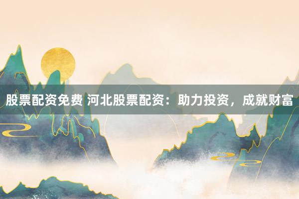 股票配资免费 河北股票配资：助力投资，成就财富