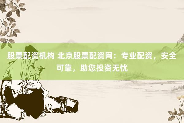 股票配资机构 北京股票配资网：专业配资，安全可靠，助您投资无忧