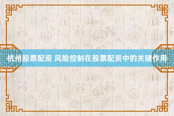 杭州股票配资 风险控制在股票配资中的关键作用